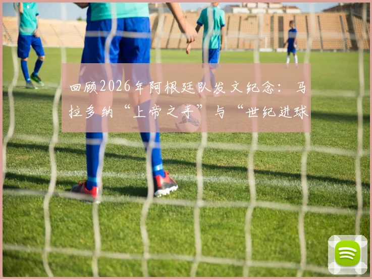 回顾2026年阿根廷队发文纪念:马拉多纳“上帝之手”与“世纪进球”40周年,对球迷意味着什么?