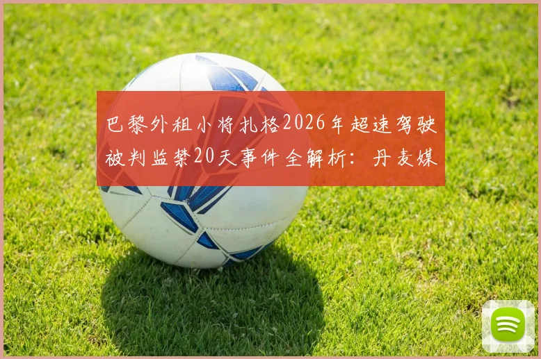 巴黎外租小将扎格2026年超速驾驶被判监禁20天事件全解析:丹麦媒体披露案件细节与球员法律纠纷始末