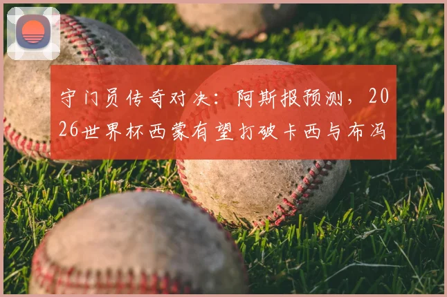 守门员传奇对决：阿斯报预测，2026世界杯西蒙有望打破卡西与布冯都未能做到的纪录
