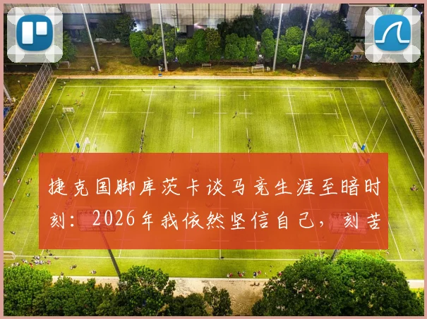 捷克国脚库茨卡谈马竞生涯至暗时刻:2026年我依然坚信自己,刻苦训练走出阴影
