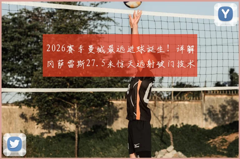 2026赛季曼城最远进球诞生!详解冈萨雷斯27.5米惊天远射破门技术要点与训练方法