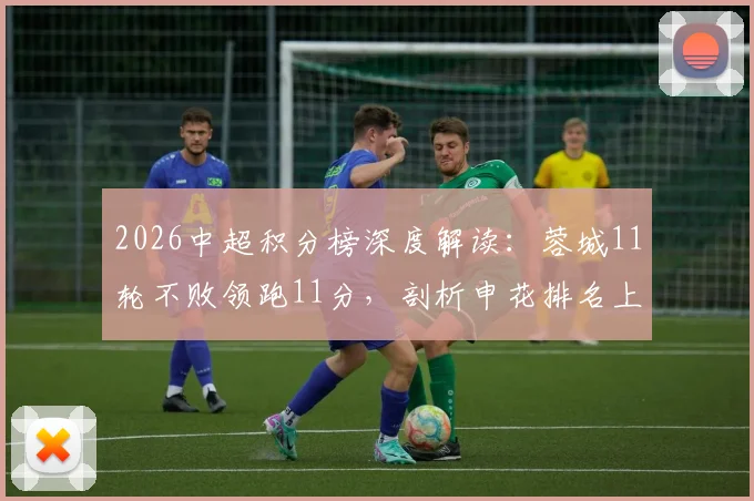 2026中超积分榜深度解读：蓉城11轮不败领跑11分，剖析申花排名上升至第五的背后原因
