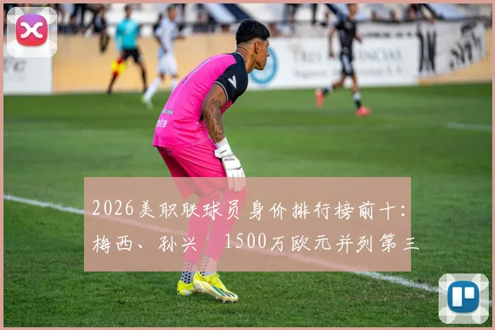 2026美职联球员身价排行榜前十:梅西、孙兴慜1500万欧元并列第三,谁是目前身价最高的球星?