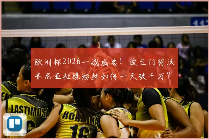 欧洲杯2026一战成名！波兰门将沃齐尼亚社媒粉丝如何一天破千万？附其关键扑救与社交账号详情