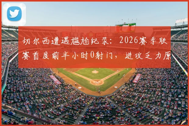 切尔西遭遇尴尬纪录:2026赛季联赛首度前半小时0射门,进攻乏力原因何在?