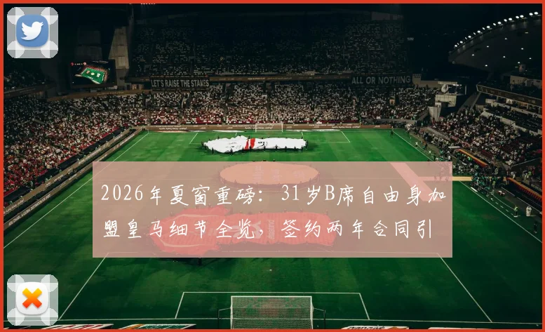2026年夏窗重磅:31岁B席自由身加盟皇马细节全览,签约两年合同引热议
