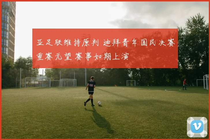 亚足联维持原判 迪拜青年国民决赛重赛无望 赛事如期上演