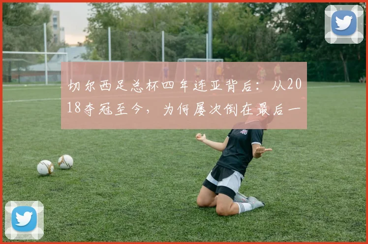 切尔西足总杯四年连亚背后:从2018夺冠至今,为何屡次倒在最后一步?球迷痛点全解析