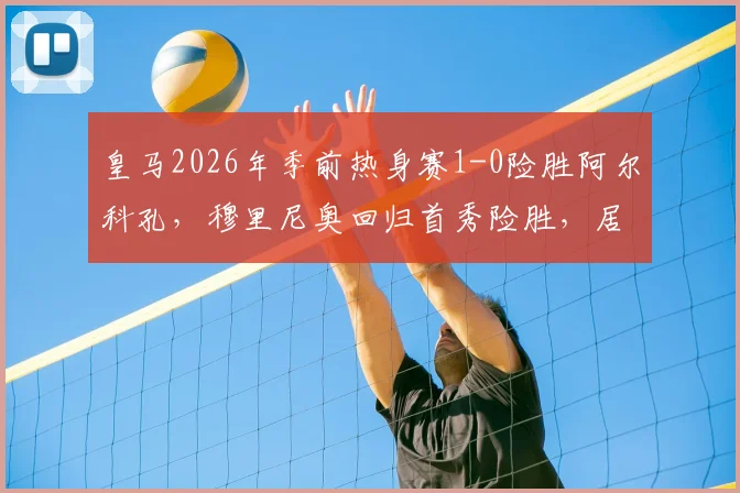 皇马2026年季前热身赛1-0险胜阿尔科孔，穆里尼奥回归首秀险胜，居莱尔失点球成关键插曲