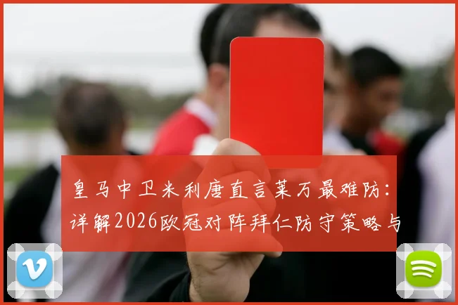 皇马中卫米利唐直言莱万最难防：详解2026欧冠对阵拜仁防守策略与取胜关键