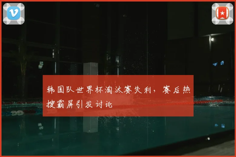 韩国队世界杯淘汰赛失利，赛后热搜霸屏引发讨论