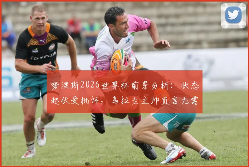 努涅斯2026世界杯前景分析:状态起伏受批评,乌拉圭主帅直言无需额外激励,背后原因解读