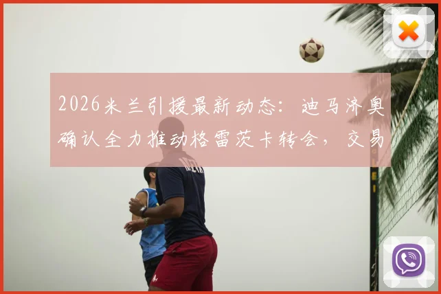 2026米兰引援最新动态:迪马济奥确认全力推动格雷茨卡转会,交易现积极信号,转会费与位置成焦点