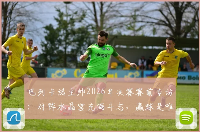 巴列卡诺主帅2026年决赛赛前专访:对阵水晶宫充满斗志,赢球是唯一目标,赛后深度战术复盘与球员表现点评