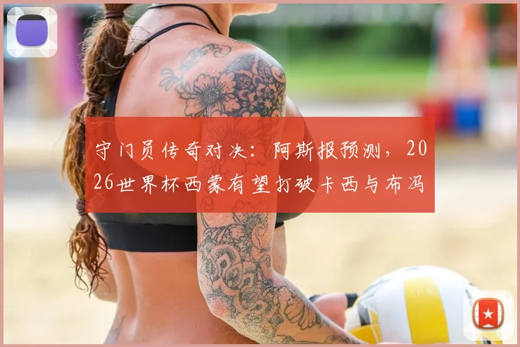 守门员传奇对决:阿斯报预测,2026世界杯西蒙有望打破卡西与布冯都未能做到的纪录