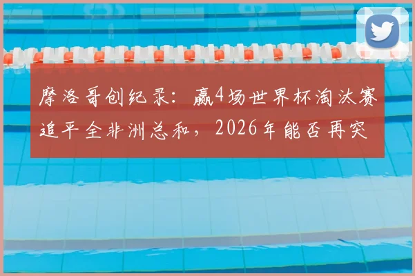 摩洛哥创纪录：赢4场世界杯淘汰赛追平全非洲总和，2026年能否再突破？