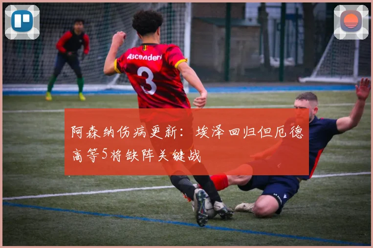阿森纳伤病更新：埃泽回归但厄德高等5将缺阵关键战