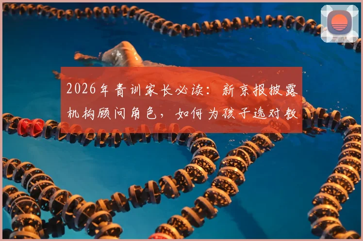 2026年青训家长必读:新京报披露机构顾问角色,如何为孩子选对教练而非只看名头