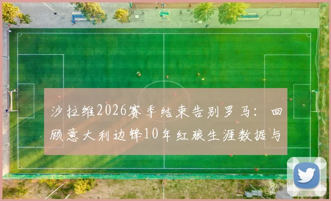 沙拉维2026赛季结束告别罗马：回顾意大利边锋10年红狼生涯数据与未来去向分析