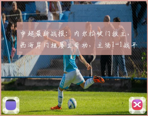 中超最新战报:内尔松破门救主,西海岸门框屡立奇功,主场1-1战平津门虎遭遇六连平