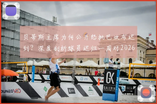 贝蒂斯主席为何公开怒批巴坎布迟到？深度剖析球员迟归一周对2026欧联战布拉加的潜在影响与球队管理危机