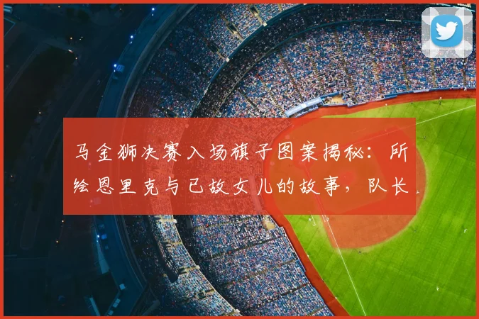 马金狮决赛入场旗子图案揭秘：所绘恩里克与已故女儿的故事，队长担当诠释体育温情