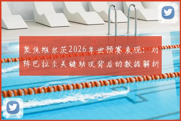 聚焦维尔茨2026年世预赛表现：对阵巴拉圭关键助攻背后的数据解析与30次丢失球权争议