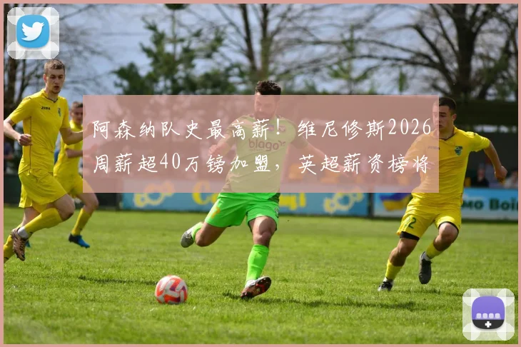 阿森纳队史最高薪！维尼修斯2026周薪超40万镑加盟，英超薪资榜将洗牌？最新转会动态解读