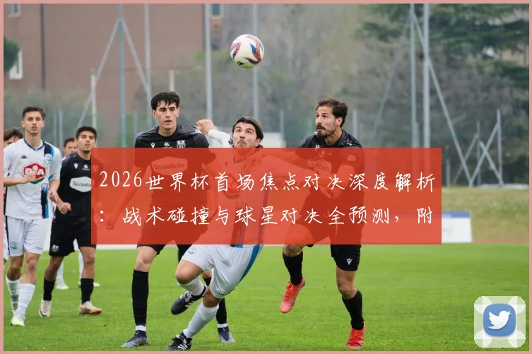 2026世界杯首场焦点对决深度解析：战术碰撞与球星对决全预测，附球迷观赛指南