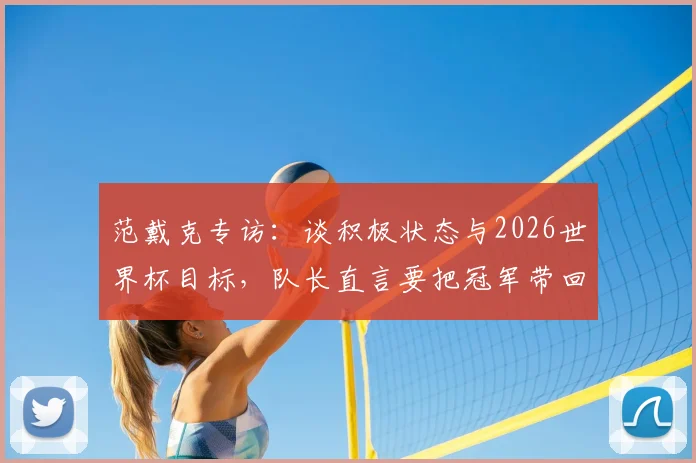 范戴克专访：谈积极状态与2026世界杯目标，队长直言要把冠军带回家