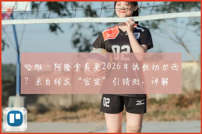 哈维·阿隆索真要2026年执教切尔西？亲自转发“官宣”引猜测，详解其未来执教可能性